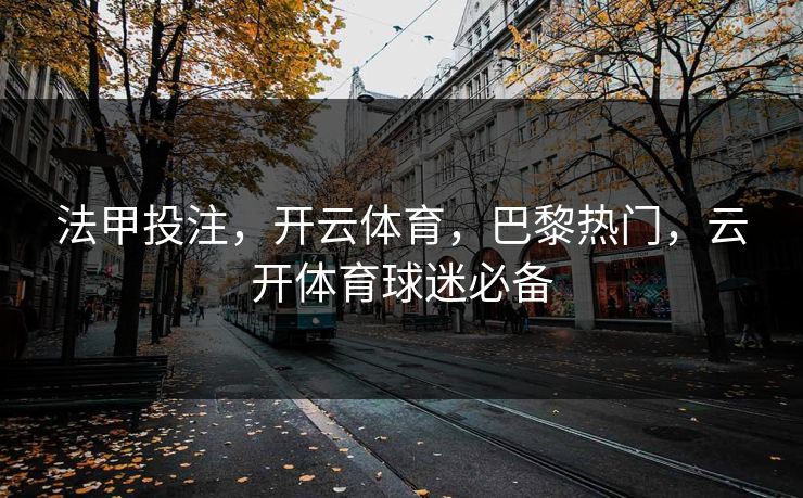 法甲投注，开云体育，巴黎热门，云开体育球迷必备