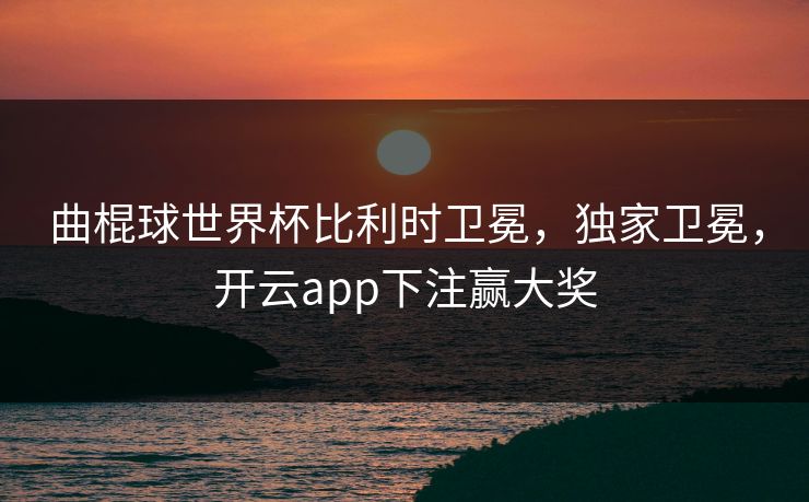 曲棍球世界杯比利时卫冕，独家卫冕，开云app下注赢大奖
