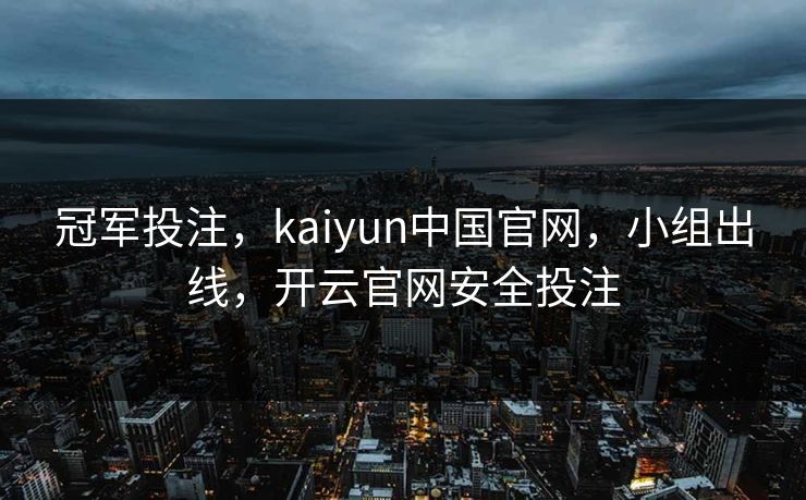 冠军投注，kaiyun中国官网，小组出线，开云官网安全投注